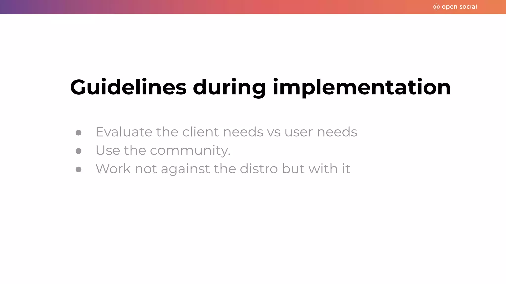 Guidelines during implementation
● Evaluate the client needs vs user needs
● Use the community.
● Work not against the distro but with it
 