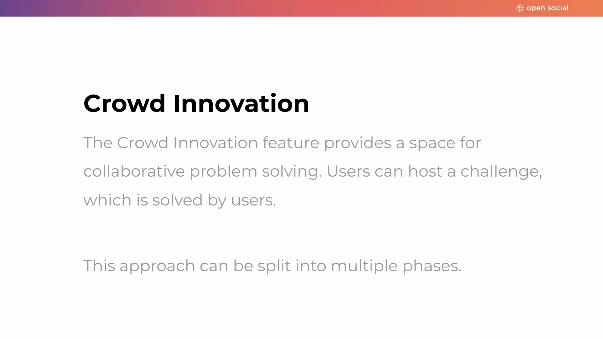 Crowd Innovation
The Crowd Innovation feature provides a space for
collaborative problem solving. Users can host a challenge,
which is solved by users.
This approach can be split into multiple phases.
 