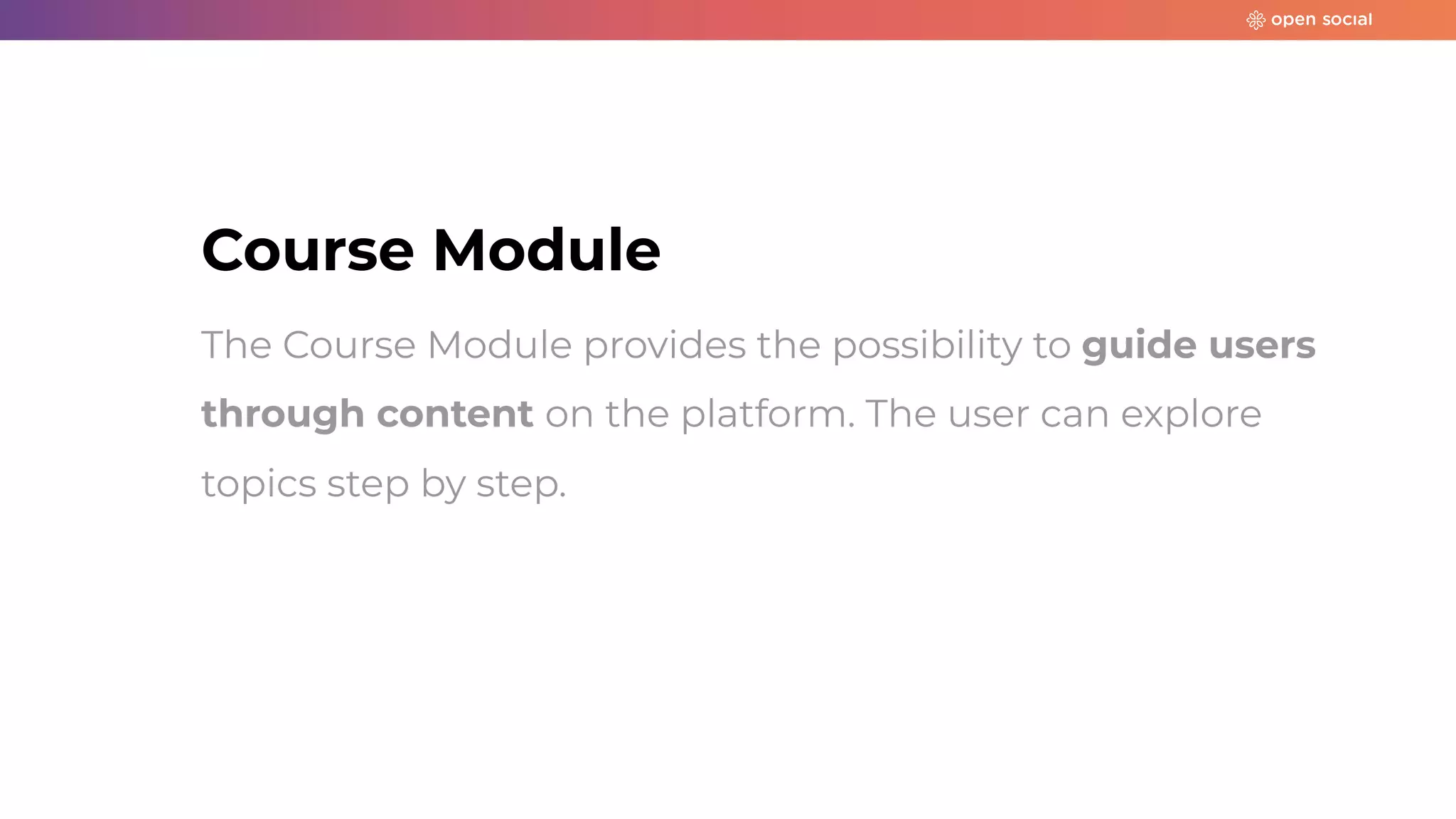 Course Module
The Course Module provides the possibility to guide users
through content on the platform. The user can explore
topics step by step.
 