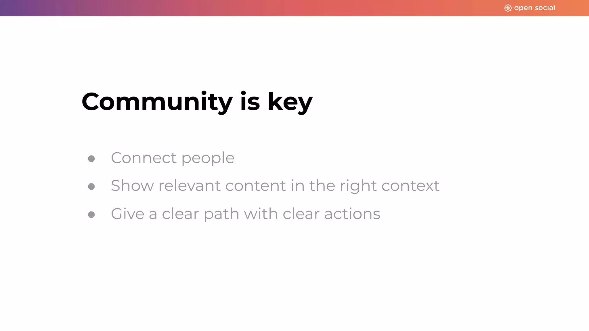 Community is key
● Connect people
● Show relevant content in the right context
● Give a clear path with clear actions
 