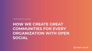HOW WE CREATE GREAT
COMMUNITIES FOR EVERY
ORGANIZATION WITH OPEN
SOCIAL
FROM DISTRO TO CUSTOM
 