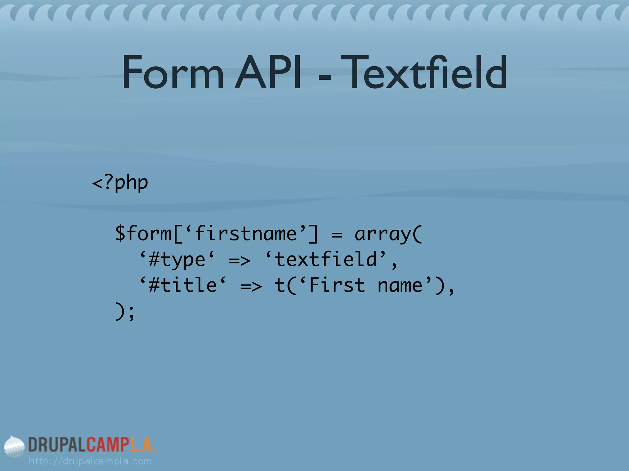 Form API - Textﬁeld
<?php 
 
$form[‘firstname’] = array( 
‘#type‘ => ‘textfield’, 
‘#title‘ => t(‘First name’), 
); 
 
 