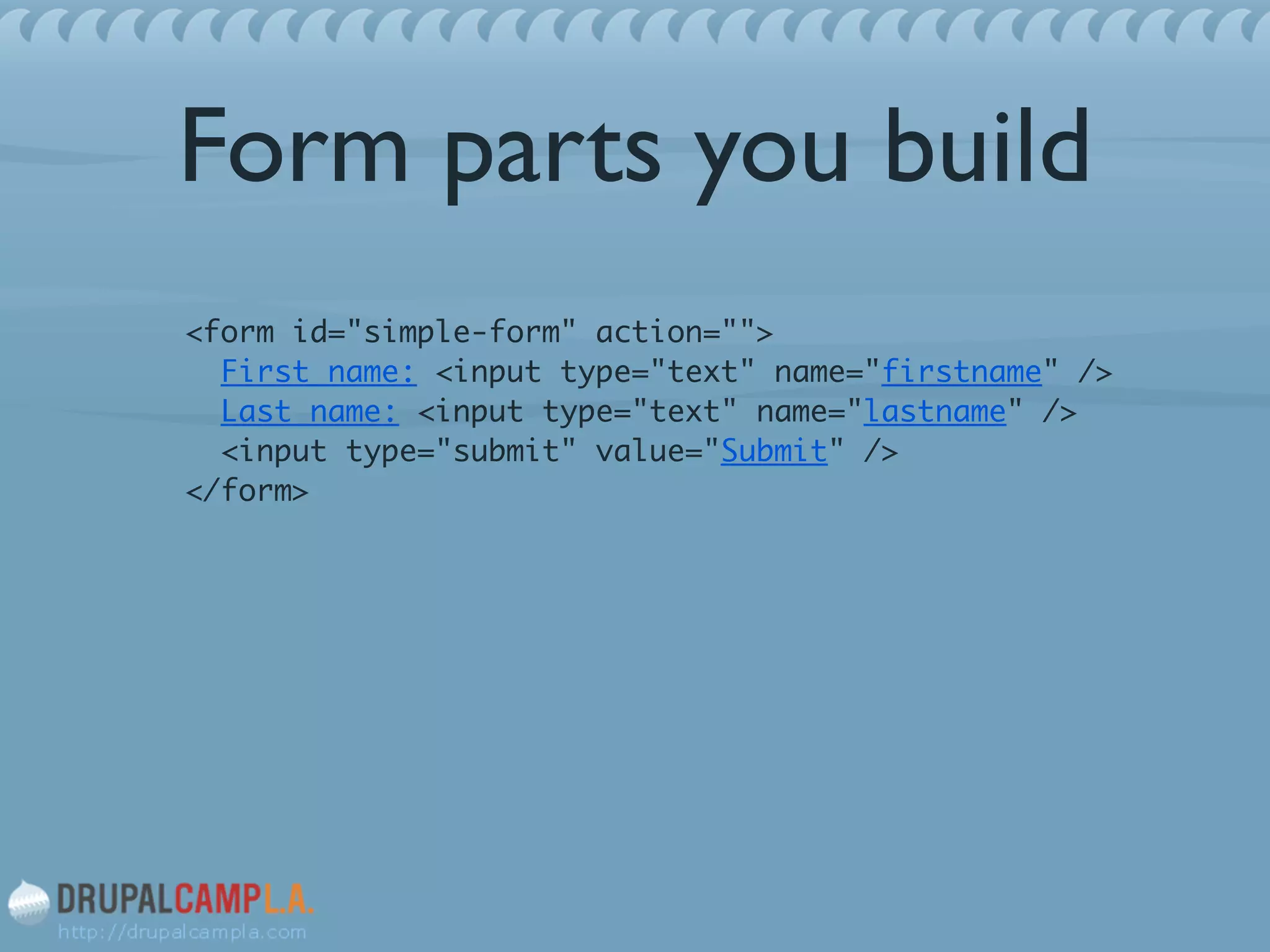 Form parts you build
<form id="simple-form" action=""> 
First name: <input type="text" name="firstname" /> 
Last name: <input type="text" name="lastname" /> 
<input type="submit" value="Submit" /> 
</form>	
!
!
!
 