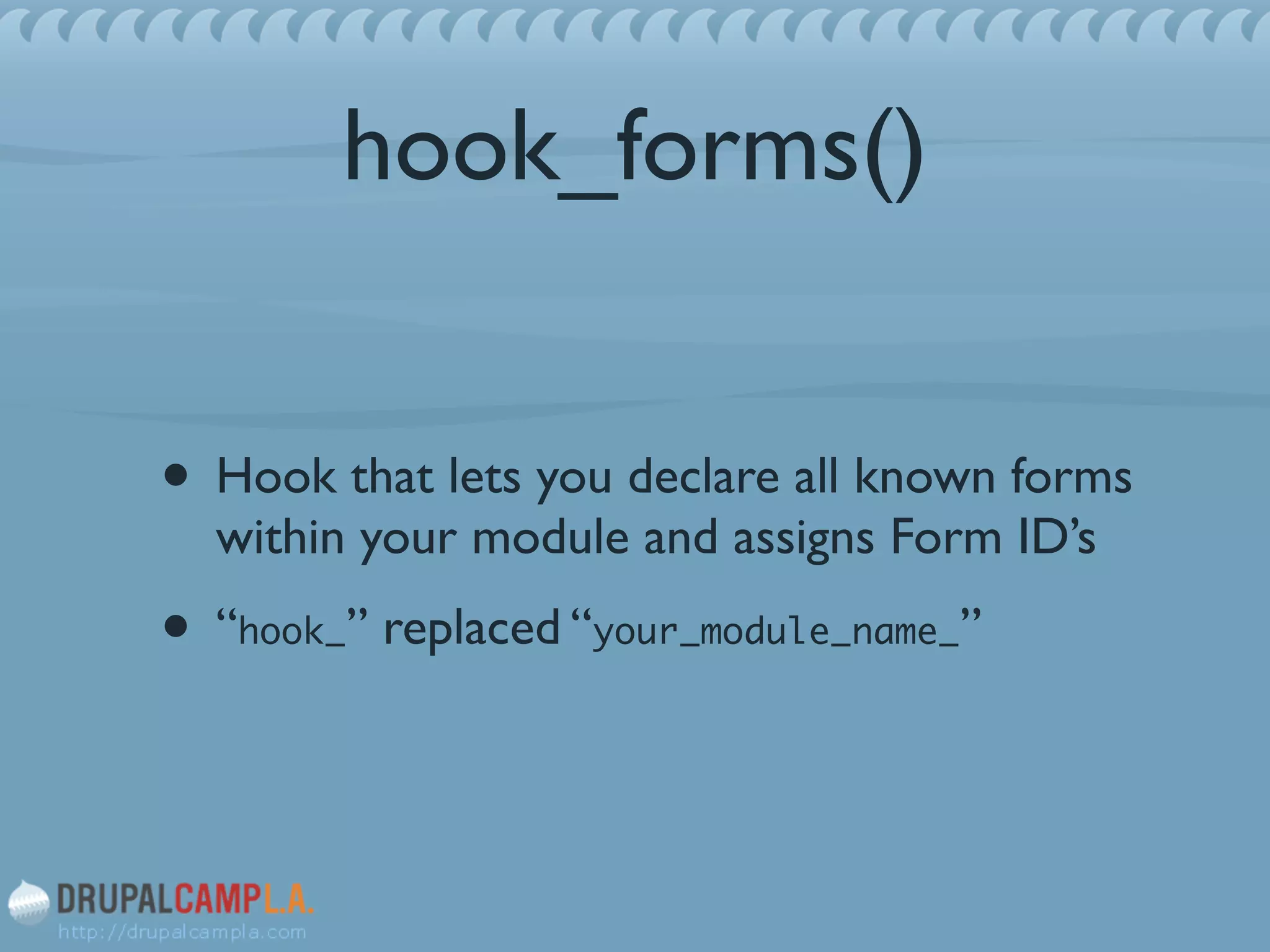 hook_forms()
• Hook that lets you declare all known forms
within your module and assigns Form ID’s	

• “hook_” replaced “your_module_name_”
 