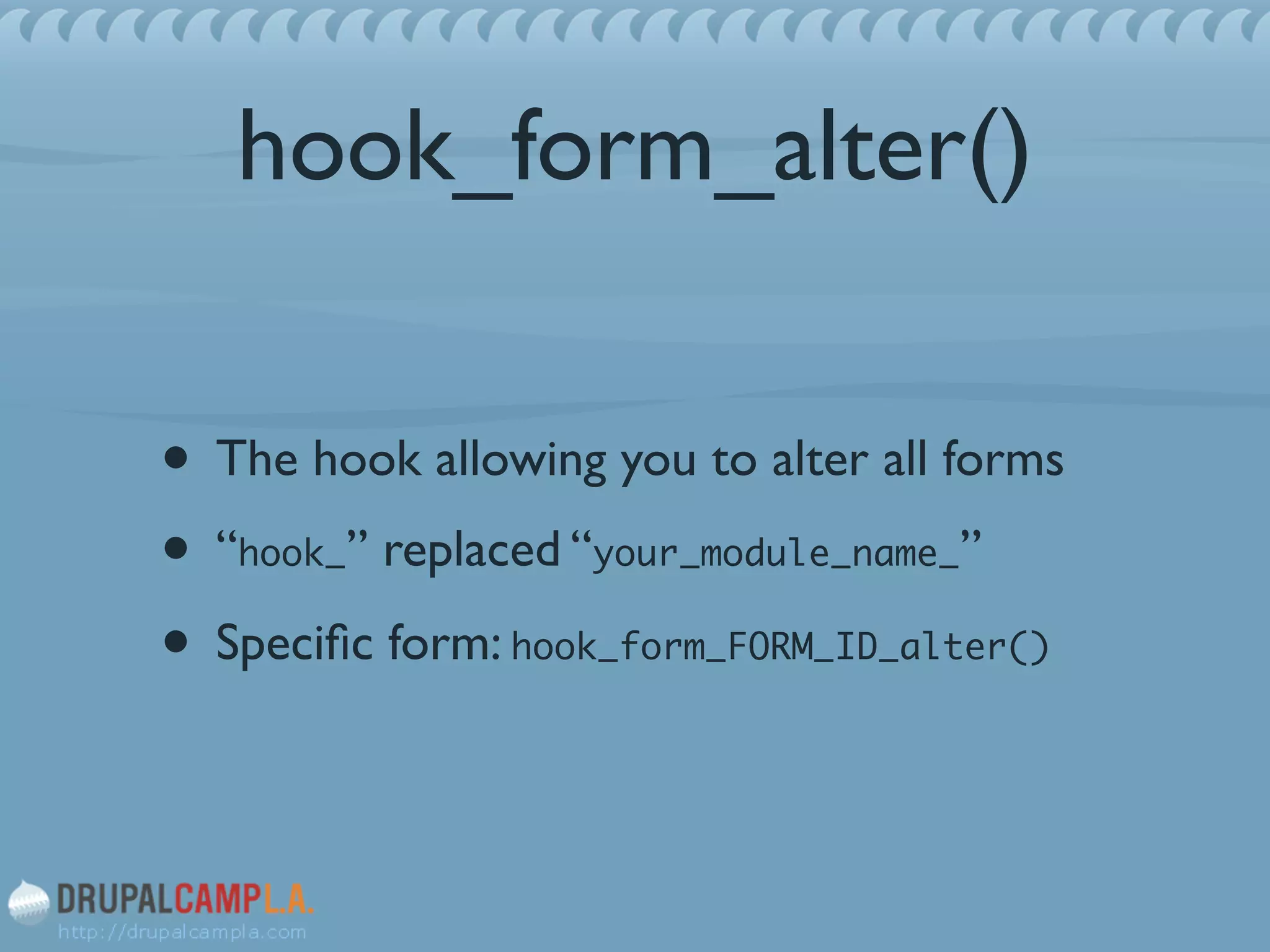 hook_form_alter()
• The hook allowing you to alter all forms	

• “hook_” replaced “your_module_name_” 	

• Speciﬁc form: hook_form_FORM_ID_alter()
 