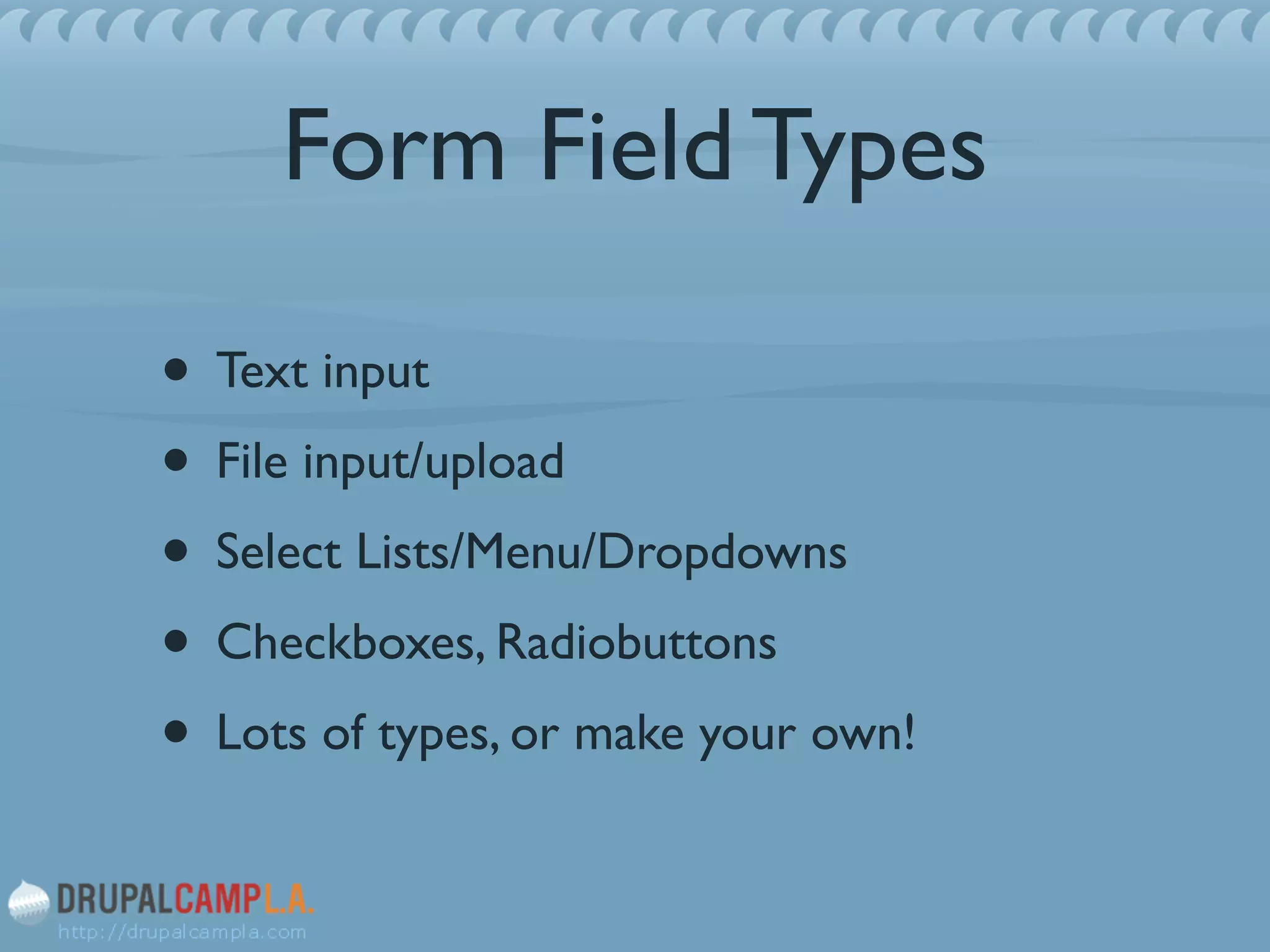 Form Field Types
• Text input	

• File input/upload	

• Select Lists/Menu/Dropdowns	

• Checkboxes, Radiobuttons	

• Lots of types, or make your own!
 