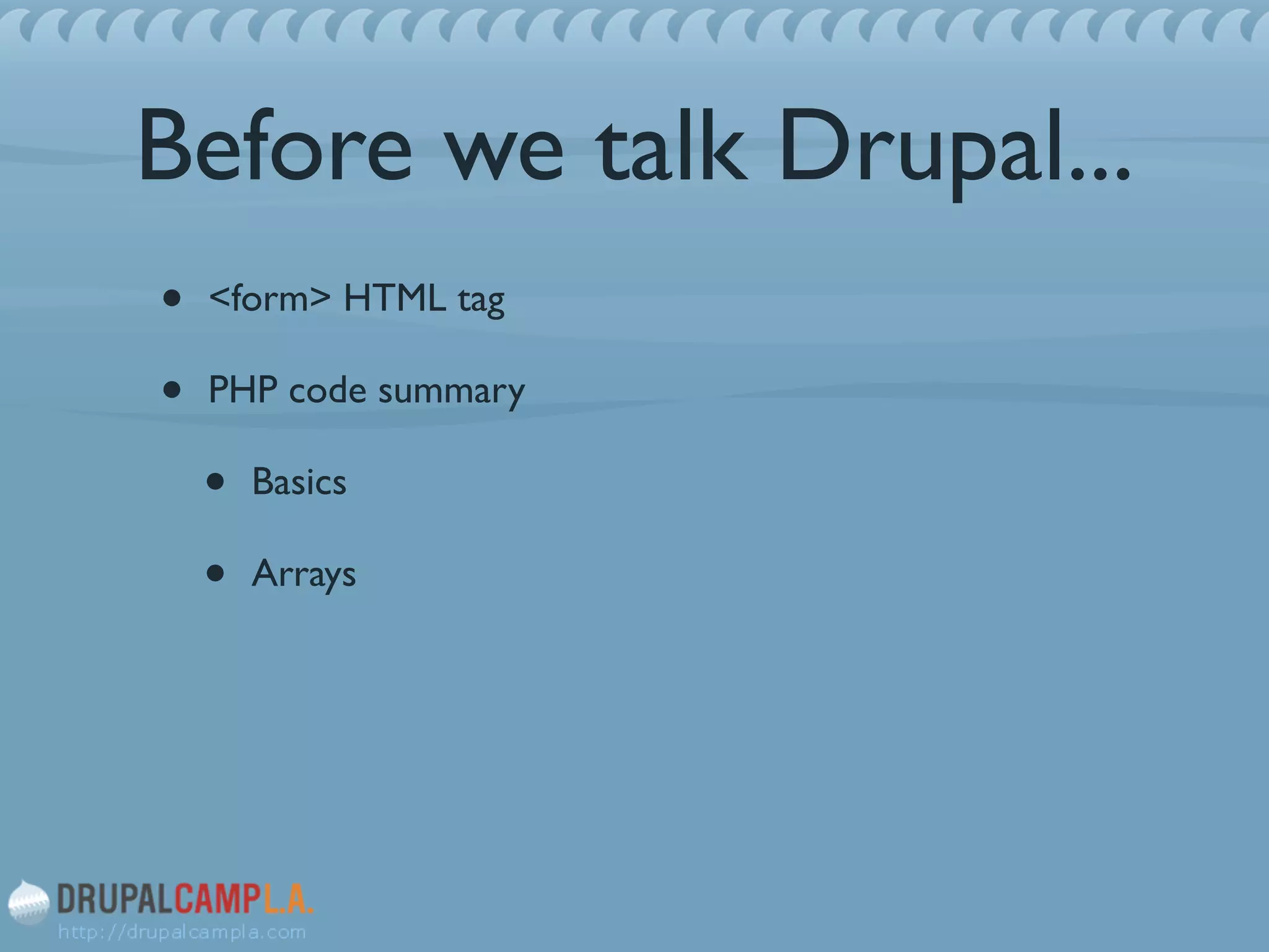 Before we talk Drupal...
• <form> HTML tag 	

• PHP code summary	

• Basics	

• Arrays
 