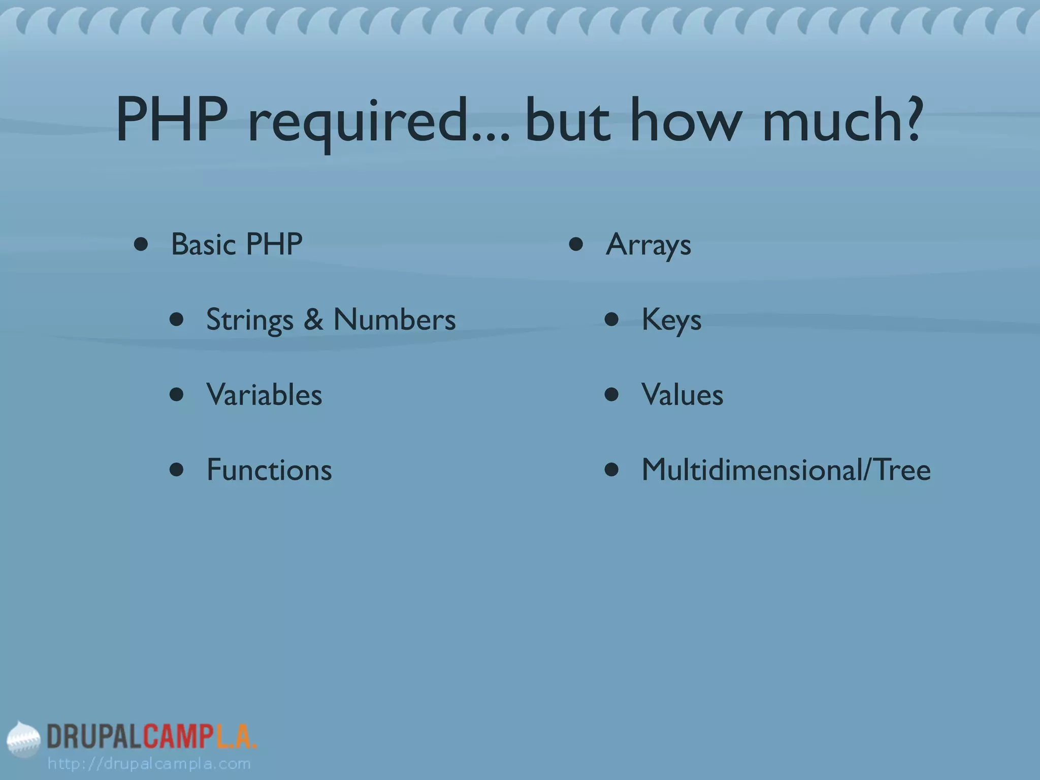 PHP required... but how much?
• Basic PHP	

• Strings & Numbers	

• Variables	

• Functions	

!
!
• Arrays	

• Keys	

• Values	

• Multidimensional/Tree
 