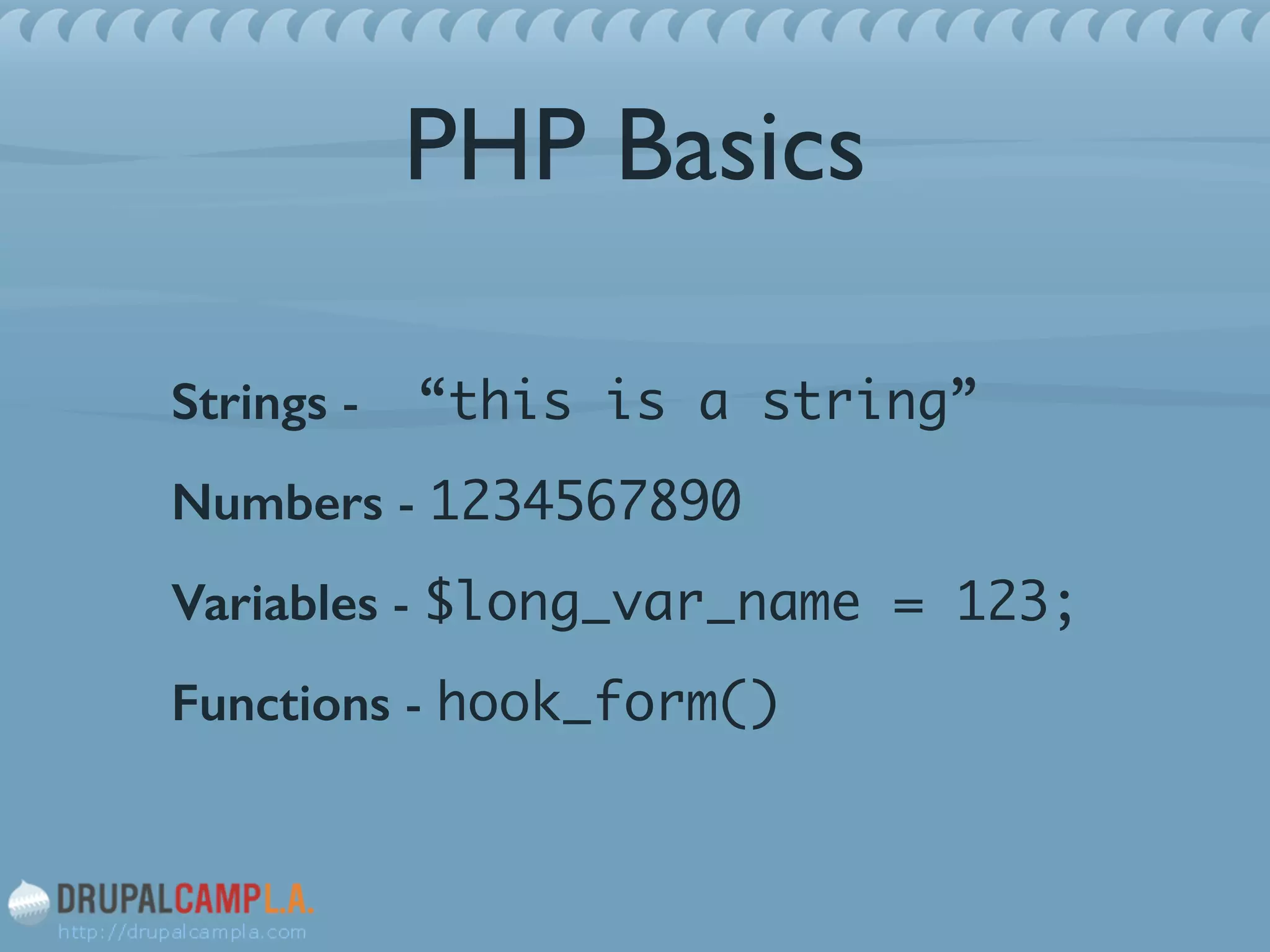 PHP Basics
Strings - “this is a string”	
Numbers - 1234567890	

Variables - $long_var_name = 123;	
Functions - hook_form()
 