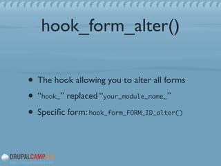 hook_form_alter()
• The hook allowing you to alter all forms	

• “hook_” replaced “your_module_name_” 	

• Speciﬁc form: hook_form_FORM_ID_alter()
 