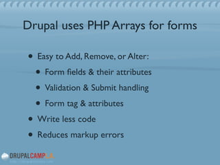 Drupal uses PHP Arrays for forms
• Easy to Add, Remove, or Alter:	

• Form ﬁelds & their attributes	

• Validation & Submit handling	

• Form tag & attributes	

• Write less code	

• Reduces markup errors
 
