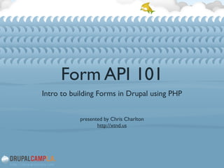 Form API 101
Intro to building Forms in Drupal using PHP	

!
!
presented by Chris Charlton	

http://xtnd.us
 