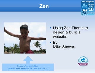 Zen


                                                      Using Zen Theme to
                                                       design  build a
                                                       website.
                                                      By
                                                       Mike Stewart



          Picture of my kid, Nikhil.
Added it here, because I can. Plus he's fun. ;-)
 