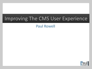 Paul Rowell
Improving The CMS User Experience
 