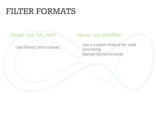 FILTER FORMATS	
  
Never use full_html	
  
	
  
	
  
Use ﬁltered_html instead.	
  
	
  
	
  
Never use phpﬁlter	
  
	
  
	
   Use a custom module for code	
  
Versioning	
  
Bad performance (eval)	
  
	
  
	
  
 