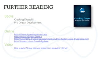 FURTHER READING	
  
Books	
  
Cracking Drupal !!	
  
Pro Drupal Development
Online	
  
https://drupal.org/writing-secure-code	
  
https://drupal.org/node/360052	
  
http://munich2012.drupal.org/program/sessions/think-hacker-secure-drupal-code.html	
  
http://drupalscout.com/knowledge-base	
  
Video	
  
How to avoid All your base are belong to us (drupalcon Denver)	
  
	
  
	
  
 
