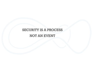 SECURITY IS A PROCESS 
NOT AN EVENT
 