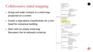Collaborative mind mapping
 Group and order content in a mind map
projected on a screen
 Create a (top-down) classification for a site
Good for consensus building
 Start with an empty mind map
Document the IA rationale (criteria)
25
 