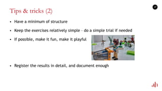 Tips & tricks (2)
 Have a minimum of structure
 Keep the exercises relatively simple – do a simple trial if needed
 If possible, make it fun, make it playful
 Register the results in detail, and document enough
37
 