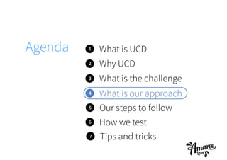 1 What is UCD
2
3
4
What is the challenge
Why UCD
What is our approach
Agenda
5 Our steps to follow
6 How we test
7 Tips and tricks
 