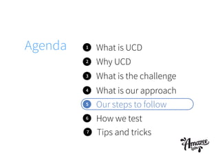 1 What is UCD
2
3
5
What is the challenge
Why UCD
Our steps to follow
Agenda
4 What is our approach
6 How we test
7 Tips and tricks
 