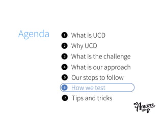 Agenda 1 What is UCD
2
3
4
What is the challenge
Why UCD
What is our approach
5 Our steps to follow
6 How we test
7 Tips and tricks
 