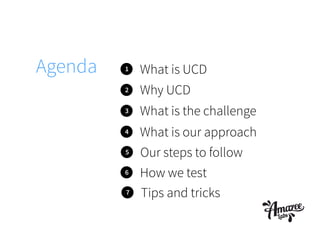 Agenda 1 What is UCD
2
3
4
What is the challenge
Why UCD
What is our approach
5 Our steps to follow
6 How we test
7 Tips and tricks
 