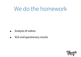 We do the homework
• Analysis of videos
• SUS and questionary results
 