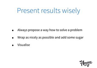 Present results wisely
• Always propose a way how to solve a problem
• Wrap as nicely as possible and add some sugar
• Visualise
 