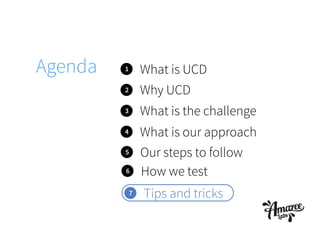 Agenda 1 What is UCD
2
3
4
What is the challenge
Why UCD
What is our approach
5 Our steps to follow
7 Tips and tricks
6 How we test
 