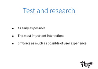 Test and research
• As early as possible
• The most important interactions
• Embrace as much as possible of user experience
 