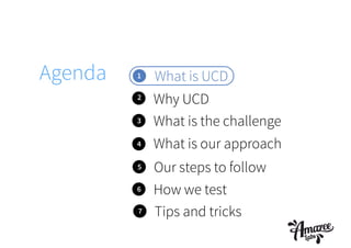 1
2
3
4
Why UCD
What is UCD
What is the challenge
What is our approach
Agenda
5 Our steps to follow
6 How we test
7 Tips and tricks
 