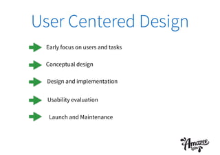 User Centered Design
Early focus on users and tasks
Launch and Maintenance
Design and implementation
Conceptual design
Usability evaluation
 