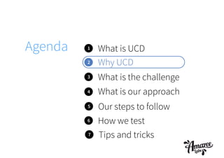 1 What is UCD
2
3
4
Why UCD
What is the challenge
What is our approach
Agenda
5 Our steps to follow
6 How we test
7 Tips and tricks
 