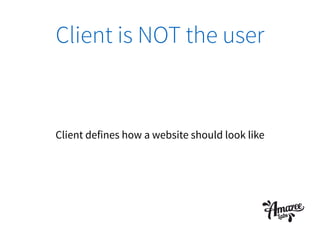 Client is NOT the user
Client defines how a website should look like
 