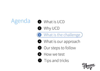 1 What is UCD
2
3
4
What is the challenge
Why UCD
What is our approach
Agenda
5 Our steps to follow
6 How we test
7 Tips and tricks
 