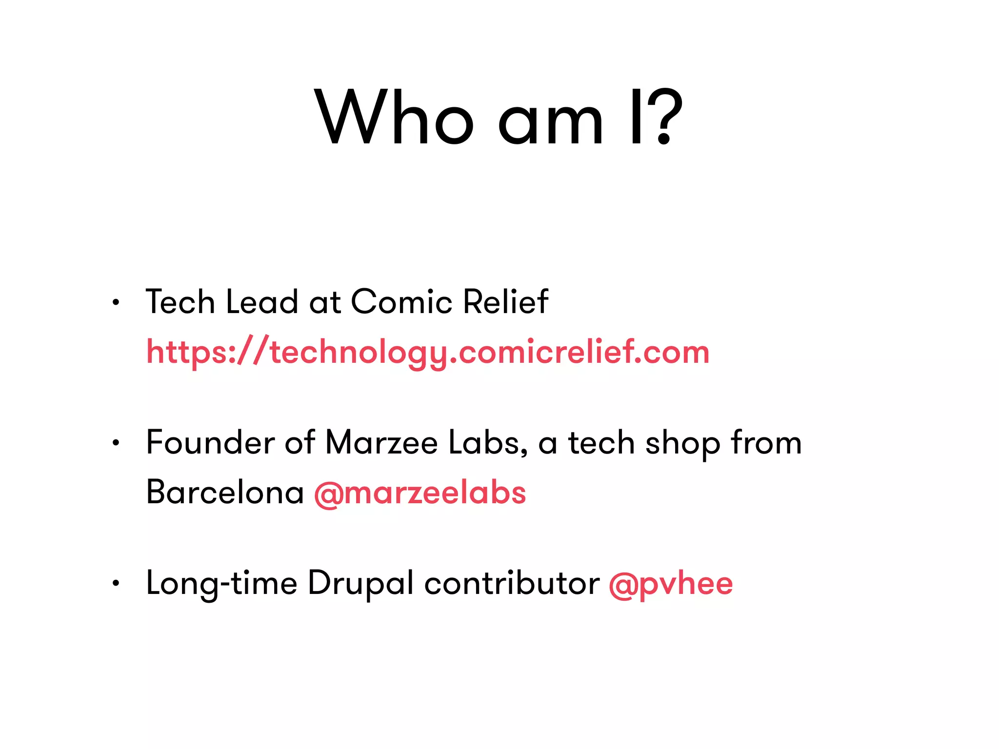 Who am I?
• Tech Lead at Comic Relief  
https://technology.comicrelief.com
• Founder of Marzee Labs, a tech shop from
Barcelona @marzeelabs
• Long-time Drupal contributor @pvhee
 