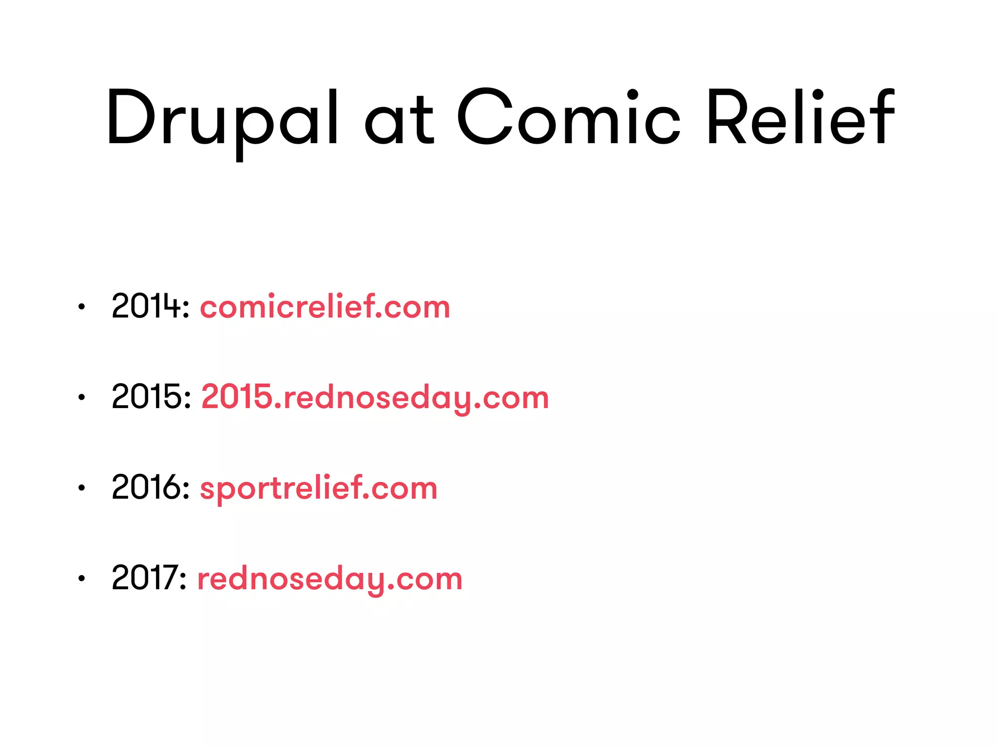 Drupal at Comic Relief
• 2014: comicrelief.com
• 2015: 2015.rednoseday.com
• 2016: sportrelief.com
• 2017: rednoseday.com
 