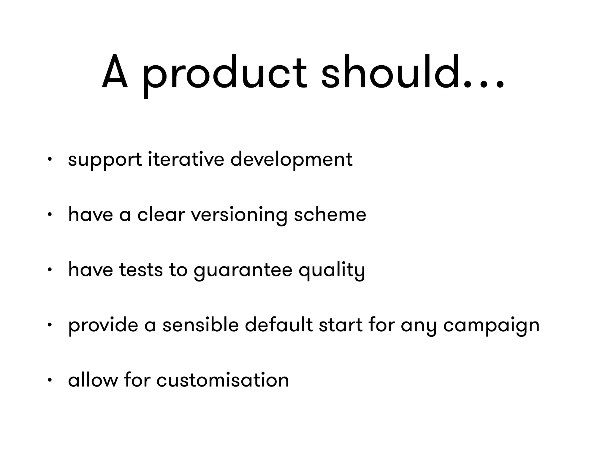 A product should…
• support iterative development
• have a clear versioning scheme
• have tests to guarantee quality
• provide a sensible default start for any campaign
• allow for customisation
 