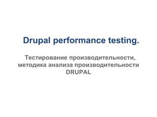 Drupal performance testing.
Тестирование производительности,
методика анализа производительности
DRUPAL

 
