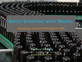 Batch Scripting with Drupal
(Featuring the EntityFieldQuery API)
Engr.Ranel O.Padon
DrupalCamp Manila 2014
ranel.padon@gmail.com | https://github.com/ranelpadon
 