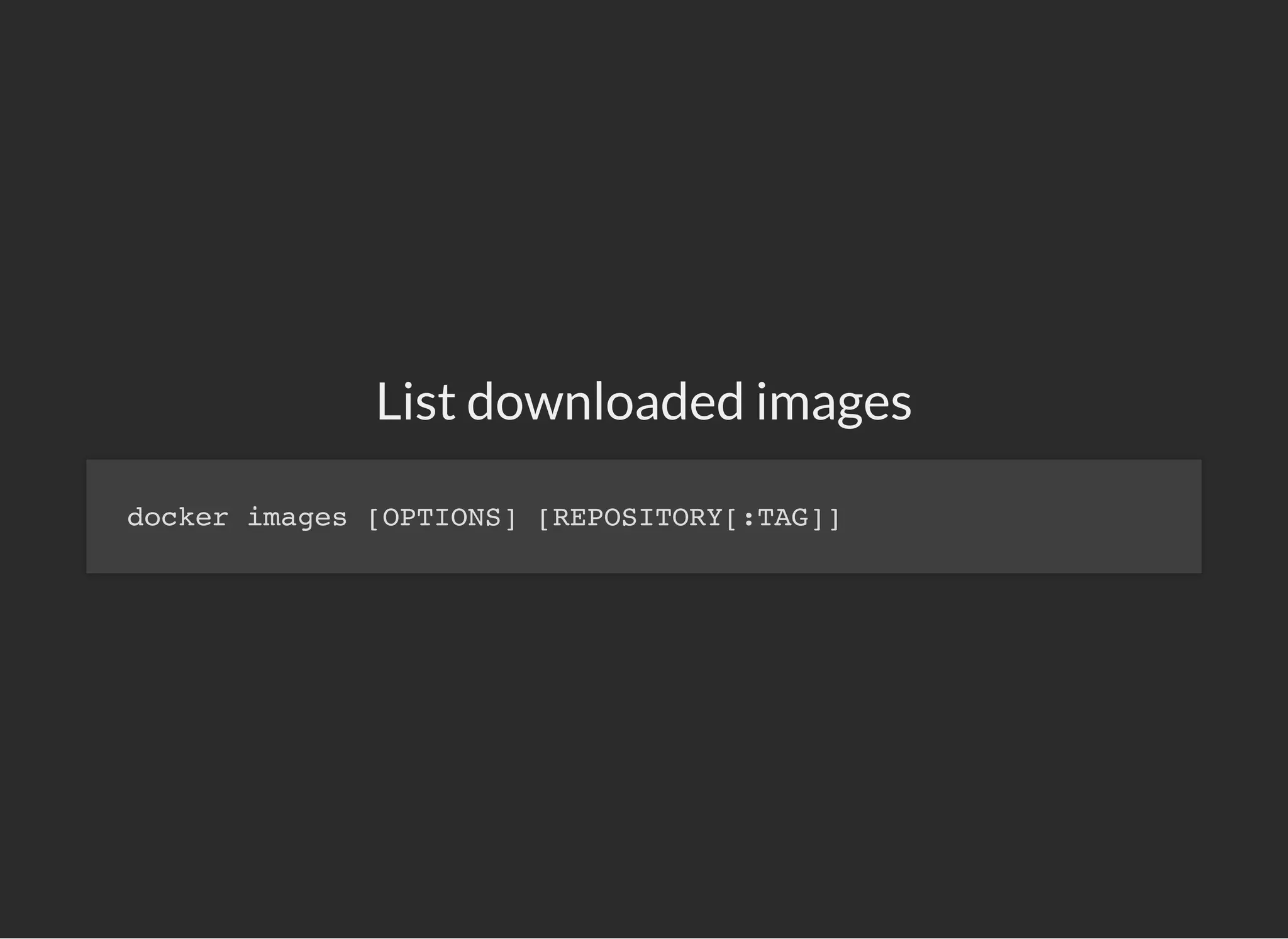 List downloaded images
docker images [OPTIONS] [REPOSITORY[:TAG]]
 