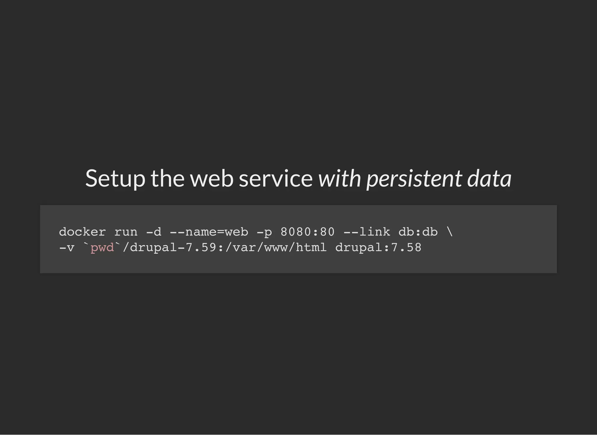 Setup the web service with persistent data
docker run -d --name=web -p 8080:80 --link db:db 
-v `pwd`/drupal-7.59:/var/www/html drupal:7.58
 