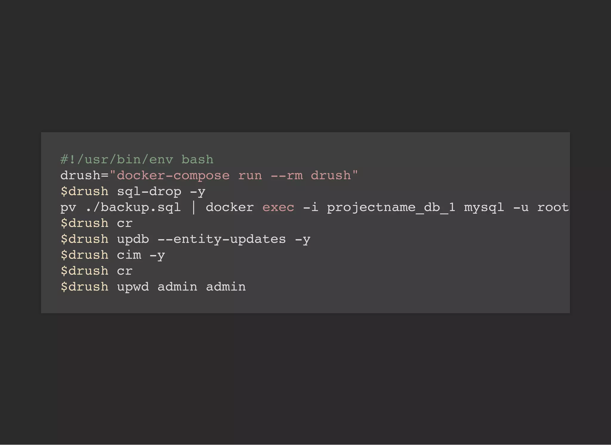 #!/usr/bin/env bash
drush="docker-compose run --rm drush"
$drush sql-drop -y
pv ./backup.sql | docker exec -i projectname_db_1 mysql -u root
$drush cr
$drush updb --entity-updates -y
$drush cim -y
$drush cr
$drush upwd admin admin
 