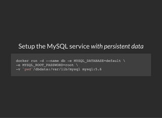 Setup the MySQL service with persistent data
docker run -d --name db -e MYSQL_DATABASE=default 
-e MYSQL_ROOT_PASSWORD=root 
-v `pwd`/dbdata:/var/lib/mysql mysql:5.6
 