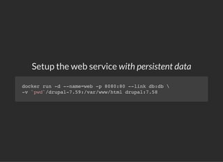 Setup the web service with persistent data
docker run -d --name=web -p 8080:80 --link db:db 
-v `pwd`/drupal-7.59:/var/www/html drupal:7.58
 