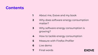 Contents
About me, Exove and my book
Why does software energy consumption
matter?
Why software energy consumption is
growing?
How to tackle energy consumption
Measure with Firefox Proﬁler
Live demo
Final words
1
2
3
4
5
6
7
 