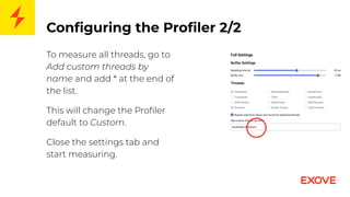 Conﬁguring the Proﬁler 2/2
To measure all threads, go to
Add custom threads by
name and add * at the end of
the list.
This will change the Proﬁler
default to Custom.
Close the settings tab and
start measuring.
 