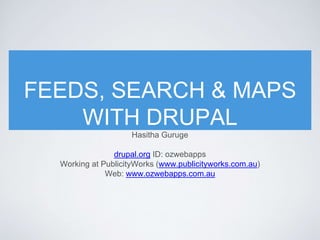 FEEDS, SEARCH & MAPS
WITH DRUPAL
Hasitha Guruge
drupal.org ID: ozwebapps
Working at PublicityWorks (www.publicityworks.com.au)
Web: www.ozwebapps.com.au
 