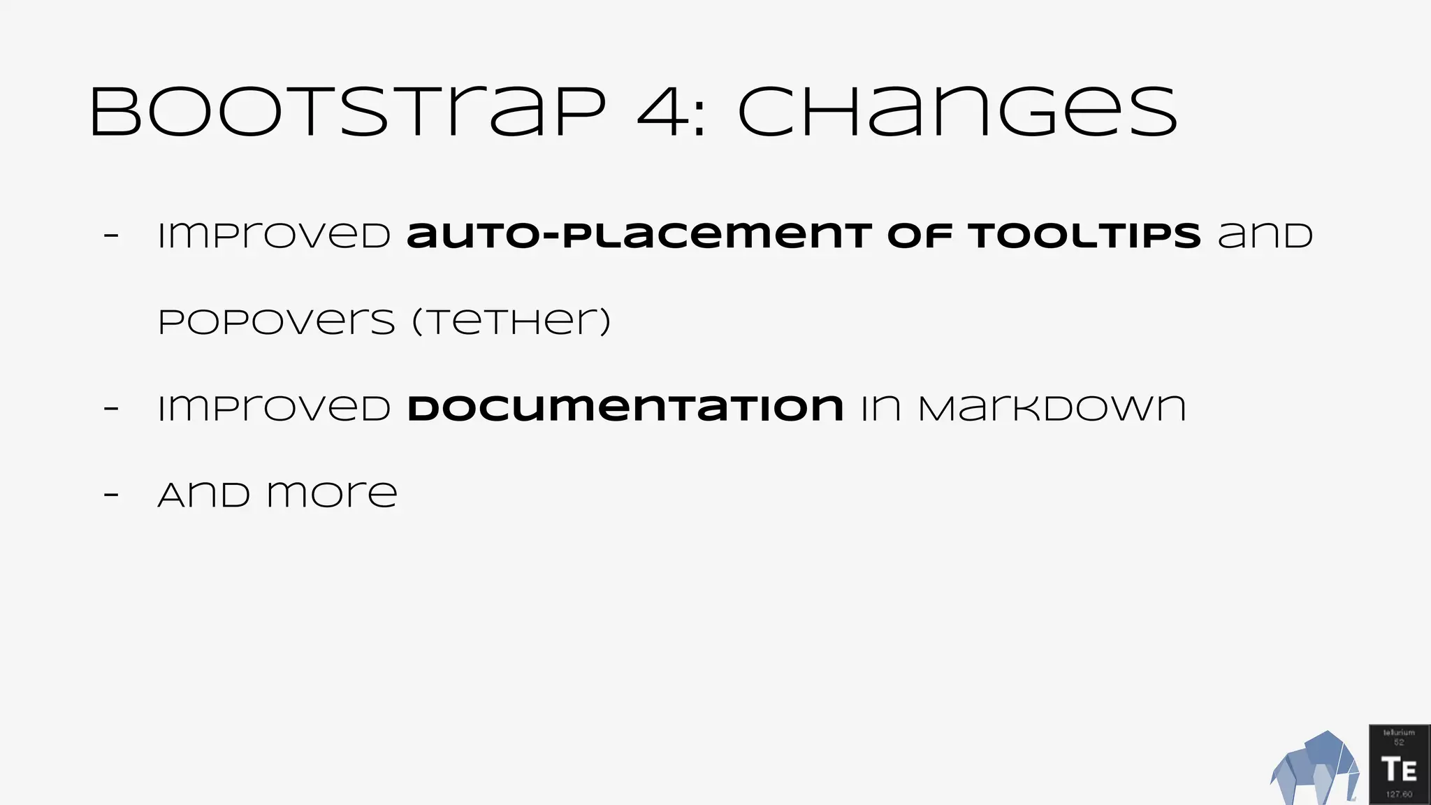 BootsTrap 4: changes
- Improved auto-placement of tooltips and
popovers (Tether)
- Improved documentation in Markdown
- And more
 